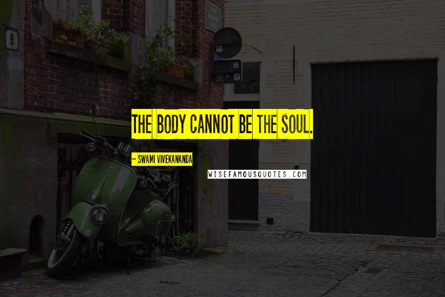 Swami Vivekananda Quotes: The body cannot be the soul.