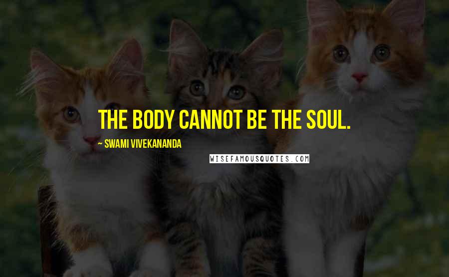 Swami Vivekananda Quotes: The body cannot be the soul.