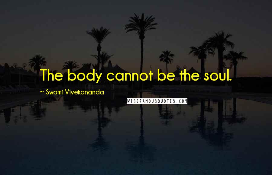 Swami Vivekananda Quotes: The body cannot be the soul.