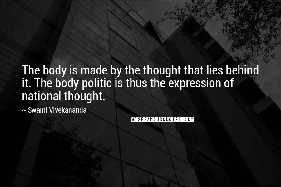 Swami Vivekananda Quotes: The body is made by the thought that lies behind it. The body politic is thus the expression of national thought.