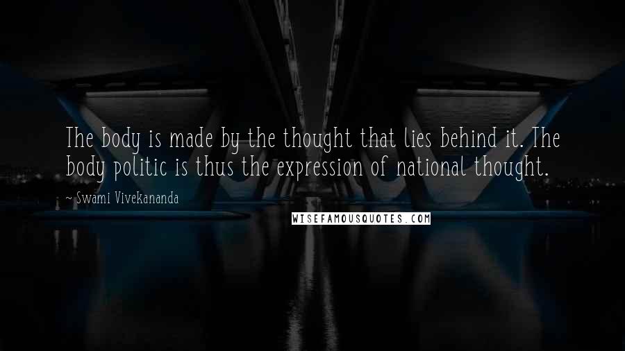 Swami Vivekananda Quotes: The body is made by the thought that lies behind it. The body politic is thus the expression of national thought.