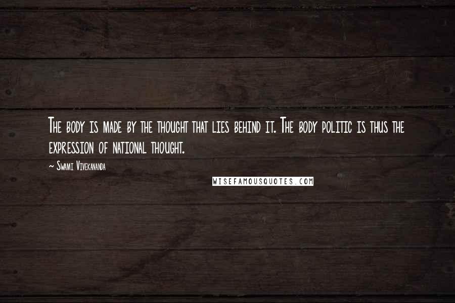 Swami Vivekananda Quotes: The body is made by the thought that lies behind it. The body politic is thus the expression of national thought.