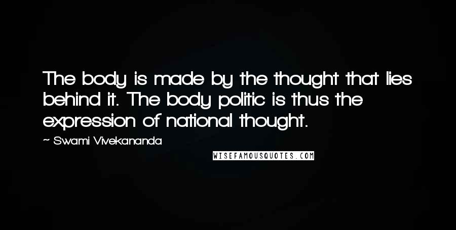 Swami Vivekananda Quotes: The body is made by the thought that lies behind it. The body politic is thus the expression of national thought.