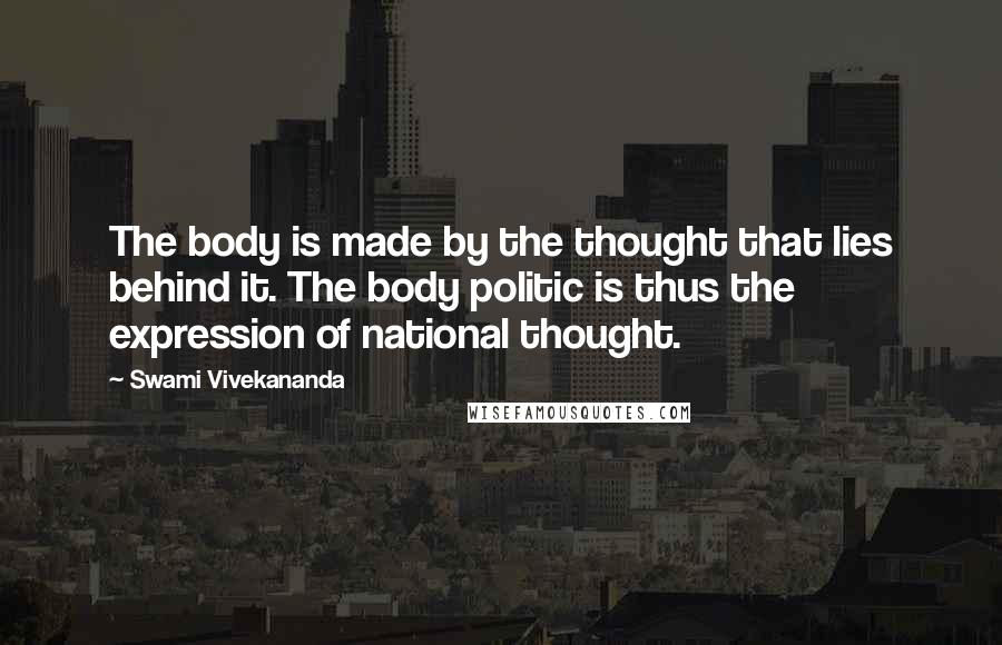 Swami Vivekananda Quotes: The body is made by the thought that lies behind it. The body politic is thus the expression of national thought.