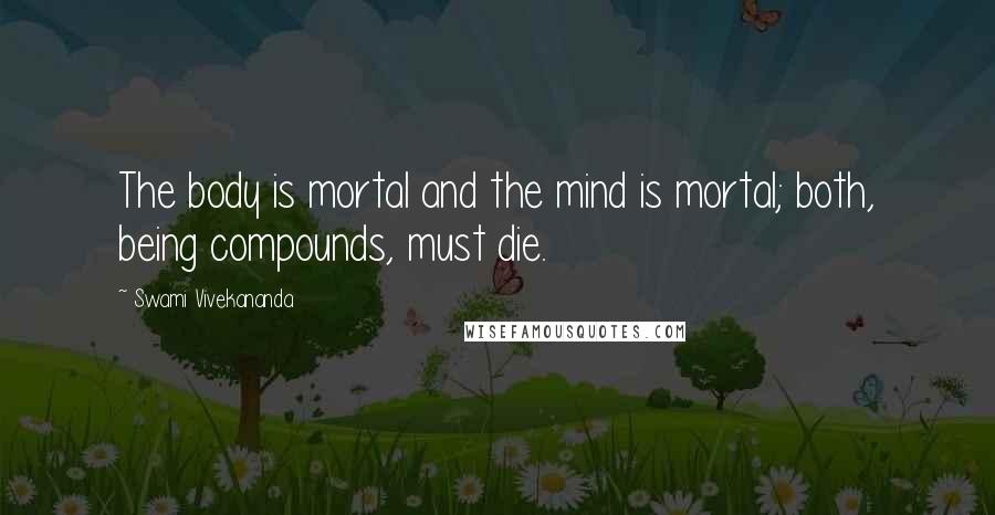 Swami Vivekananda Quotes: The body is mortal and the mind is mortal; both, being compounds, must die.