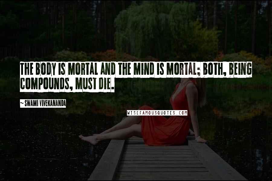 Swami Vivekananda Quotes: The body is mortal and the mind is mortal; both, being compounds, must die.