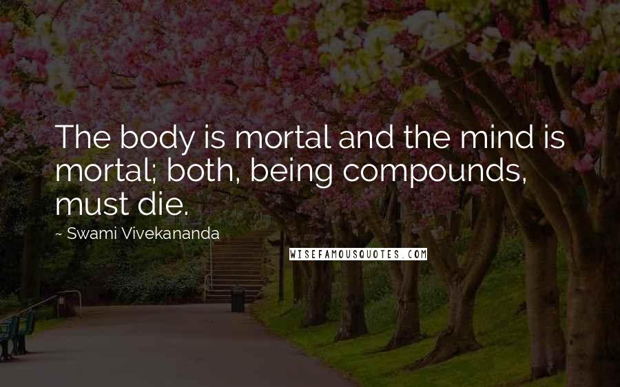 Swami Vivekananda Quotes: The body is mortal and the mind is mortal; both, being compounds, must die.