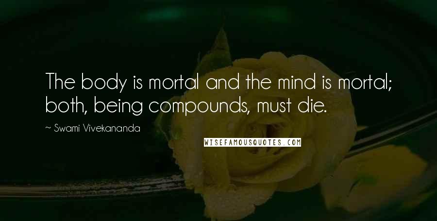 Swami Vivekananda Quotes: The body is mortal and the mind is mortal; both, being compounds, must die.