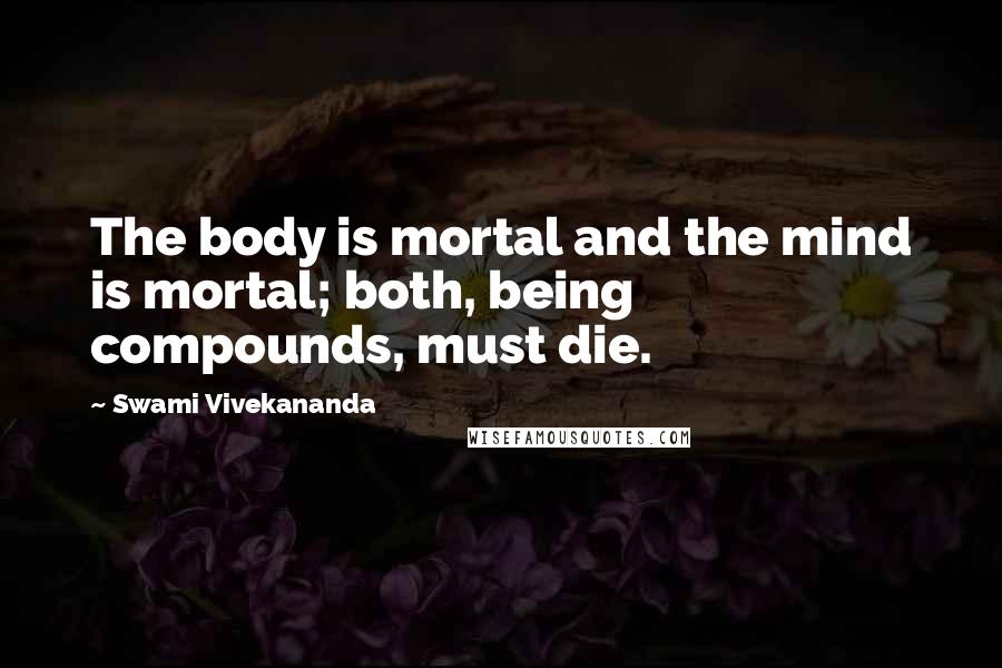 Swami Vivekananda Quotes: The body is mortal and the mind is mortal; both, being compounds, must die.