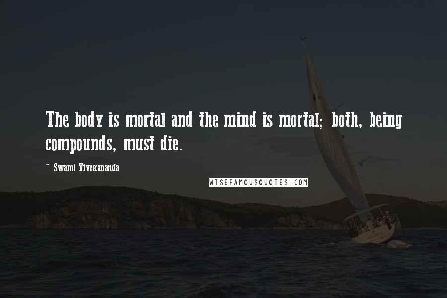 Swami Vivekananda Quotes: The body is mortal and the mind is mortal; both, being compounds, must die.