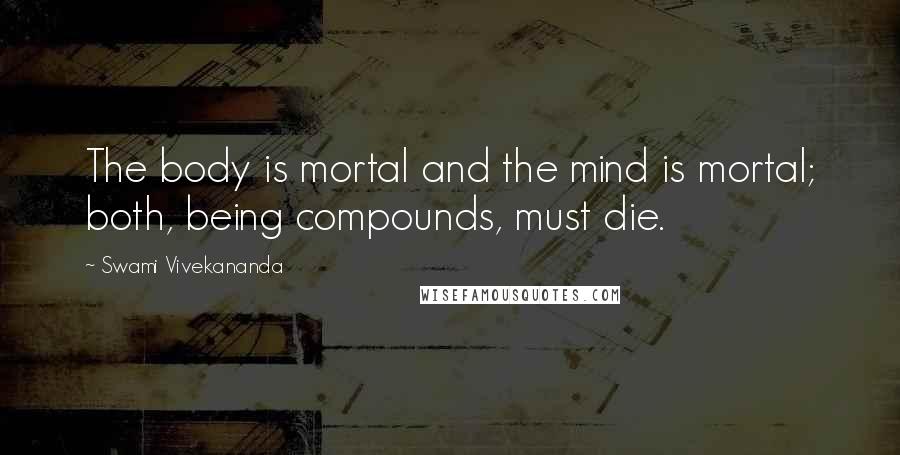 Swami Vivekananda Quotes: The body is mortal and the mind is mortal; both, being compounds, must die.