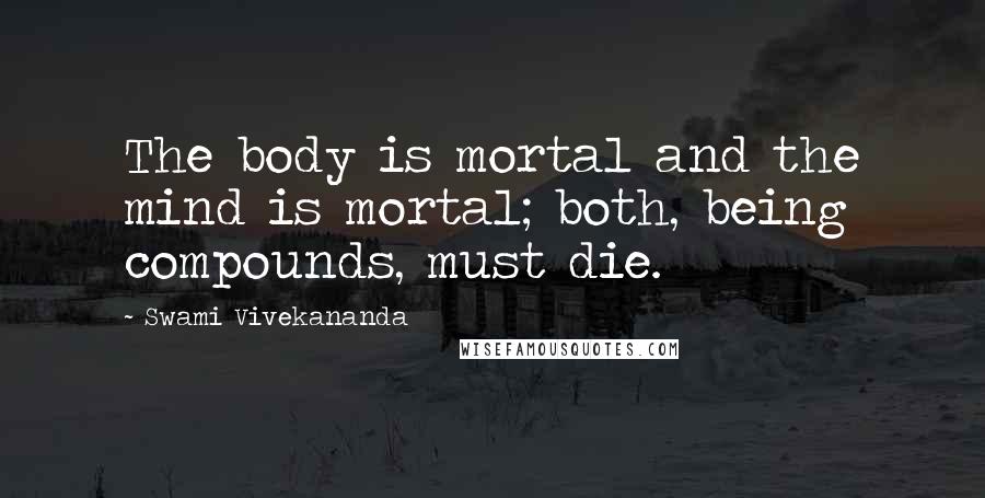 Swami Vivekananda Quotes: The body is mortal and the mind is mortal; both, being compounds, must die.