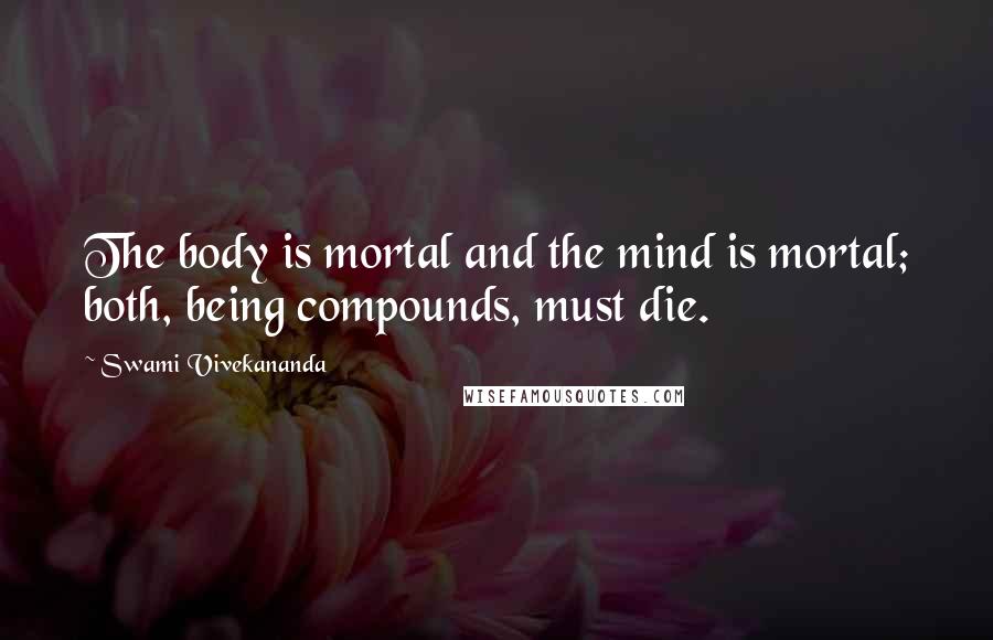 Swami Vivekananda Quotes: The body is mortal and the mind is mortal; both, being compounds, must die.