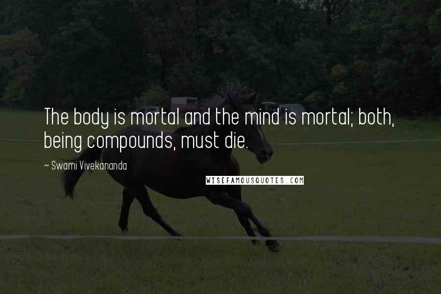 Swami Vivekananda Quotes: The body is mortal and the mind is mortal; both, being compounds, must die.