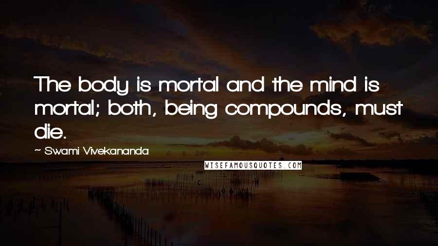 Swami Vivekananda Quotes: The body is mortal and the mind is mortal; both, being compounds, must die.