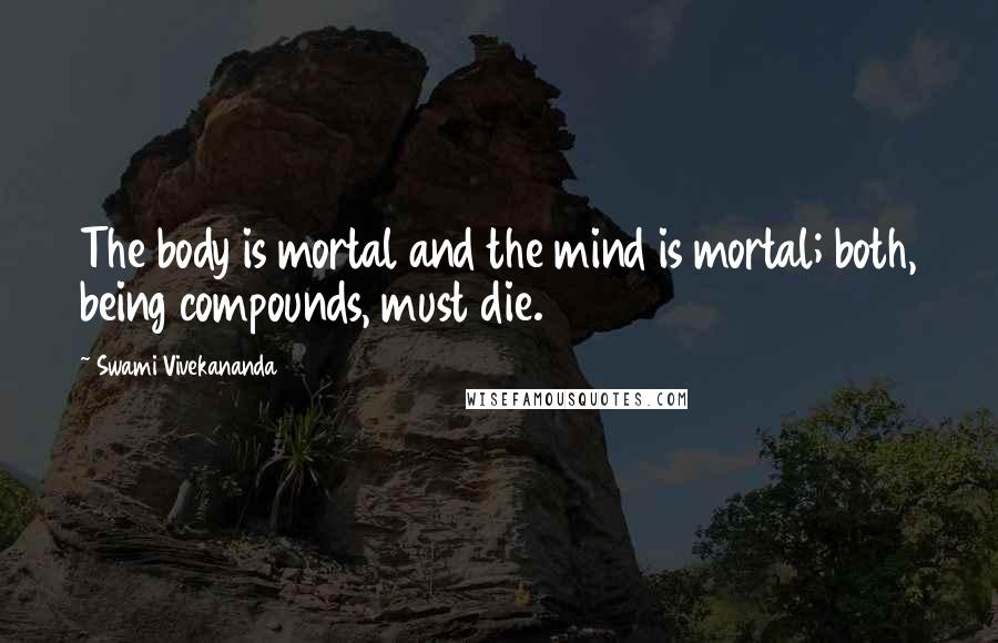 Swami Vivekananda Quotes: The body is mortal and the mind is mortal; both, being compounds, must die.