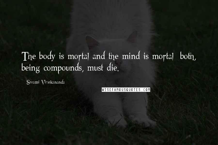 Swami Vivekananda Quotes: The body is mortal and the mind is mortal; both, being compounds, must die.