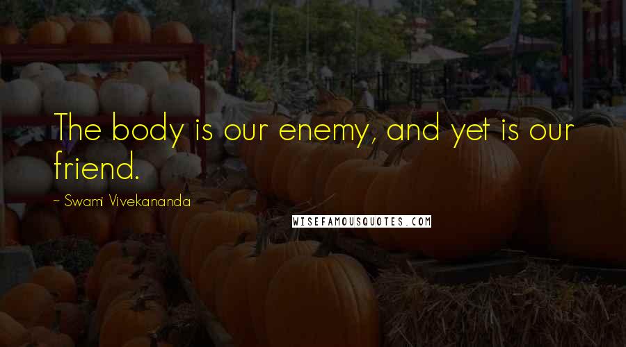 Swami Vivekananda Quotes: The body is our enemy, and yet is our friend.