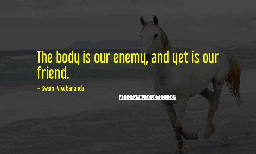 Swami Vivekananda Quotes: The body is our enemy, and yet is our friend.
