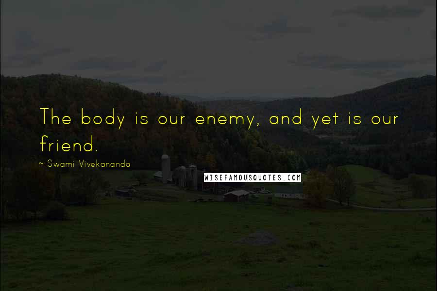 Swami Vivekananda Quotes: The body is our enemy, and yet is our friend.
