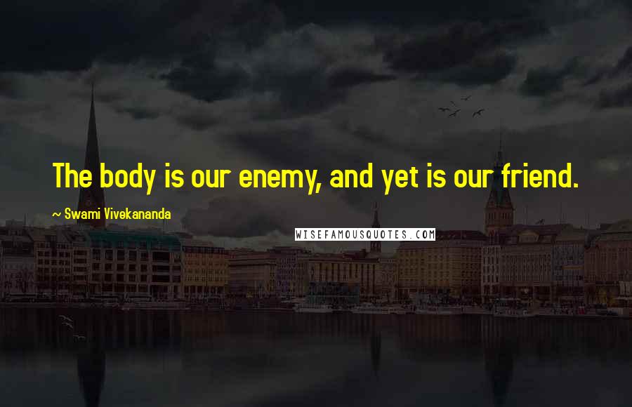 Swami Vivekananda Quotes: The body is our enemy, and yet is our friend.