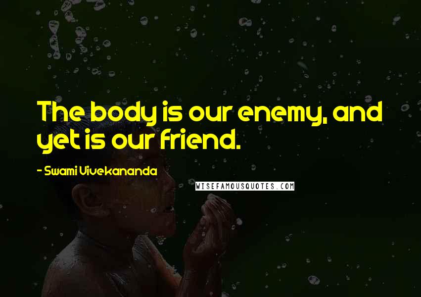 Swami Vivekananda Quotes: The body is our enemy, and yet is our friend.