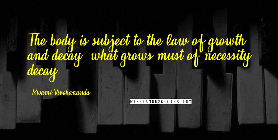 Swami Vivekananda Quotes: The body is subject to the law of growth and decay, what grows must of necessity decay.