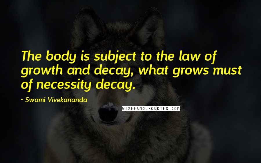 Swami Vivekananda Quotes: The body is subject to the law of growth and decay, what grows must of necessity decay.