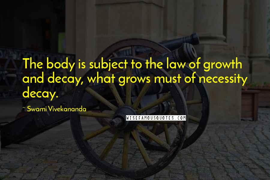 Swami Vivekananda Quotes: The body is subject to the law of growth and decay, what grows must of necessity decay.