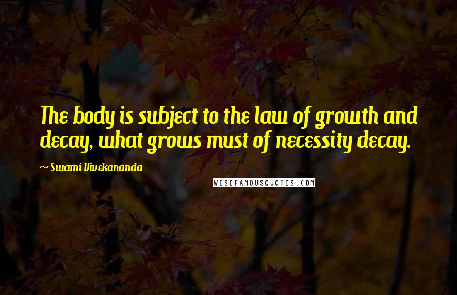 Swami Vivekananda Quotes: The body is subject to the law of growth and decay, what grows must of necessity decay.