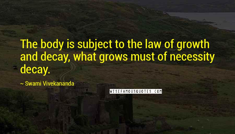 Swami Vivekananda Quotes: The body is subject to the law of growth and decay, what grows must of necessity decay.