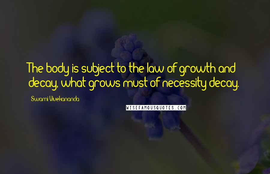 Swami Vivekananda Quotes: The body is subject to the law of growth and decay, what grows must of necessity decay.