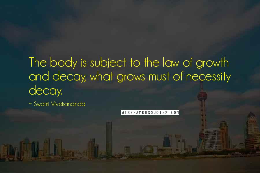 Swami Vivekananda Quotes: The body is subject to the law of growth and decay, what grows must of necessity decay.