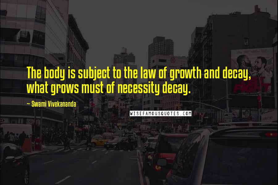 Swami Vivekananda Quotes: The body is subject to the law of growth and decay, what grows must of necessity decay.