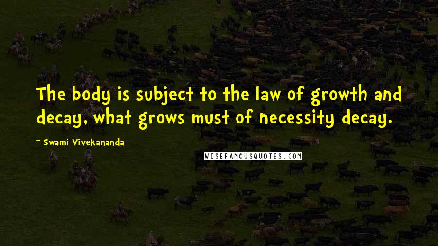 Swami Vivekananda Quotes: The body is subject to the law of growth and decay, what grows must of necessity decay.