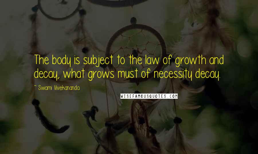 Swami Vivekananda Quotes: The body is subject to the law of growth and decay, what grows must of necessity decay.