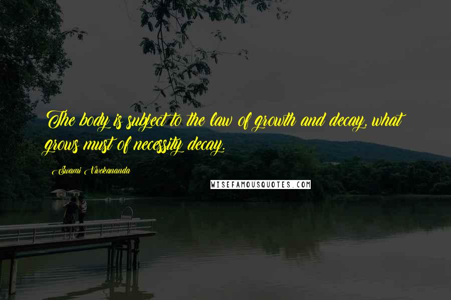 Swami Vivekananda Quotes: The body is subject to the law of growth and decay, what grows must of necessity decay.