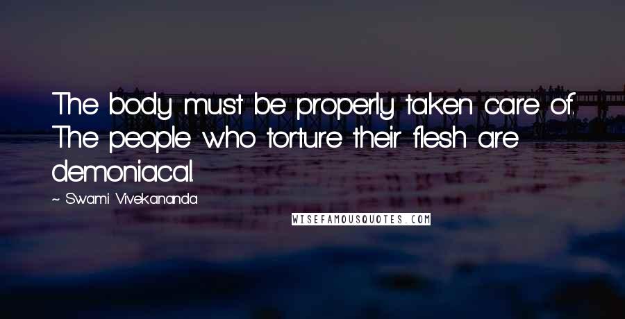 Swami Vivekananda Quotes: The body must be properly taken care of. The people who torture their flesh are demoniacal.