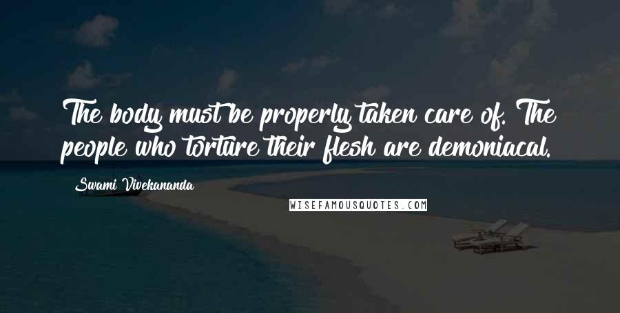 Swami Vivekananda Quotes: The body must be properly taken care of. The people who torture their flesh are demoniacal.