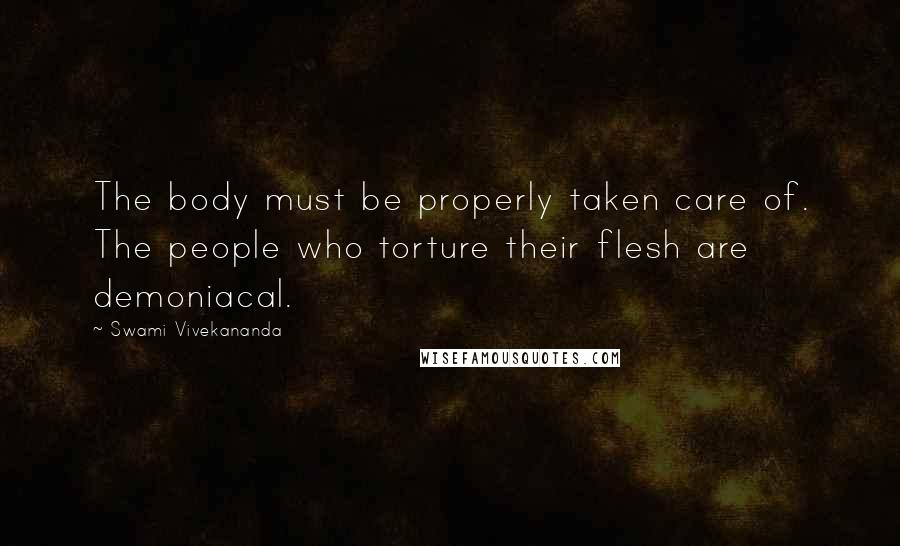 Swami Vivekananda Quotes: The body must be properly taken care of. The people who torture their flesh are demoniacal.