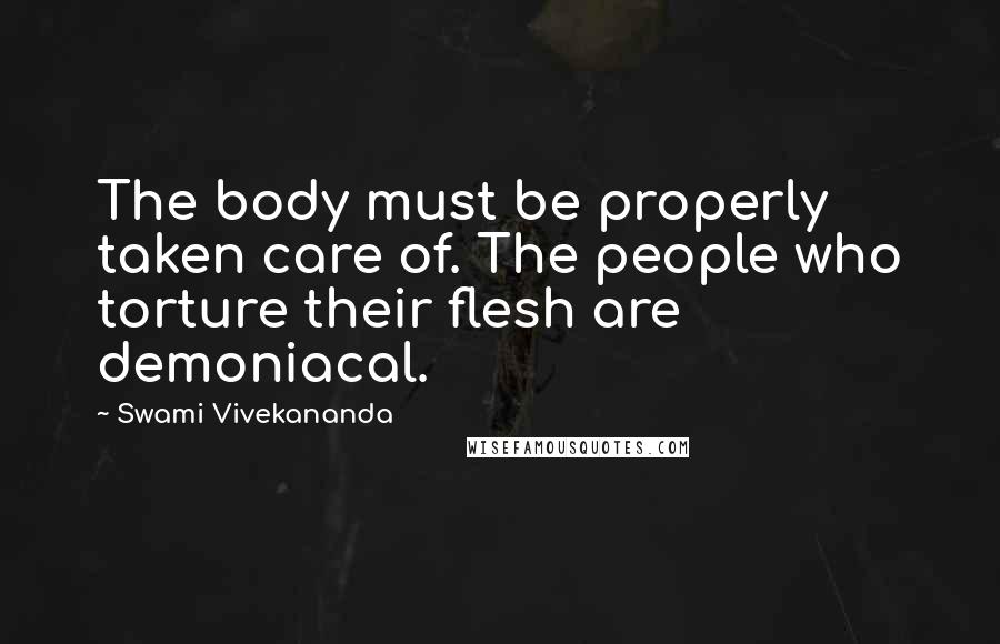 Swami Vivekananda Quotes: The body must be properly taken care of. The people who torture their flesh are demoniacal.