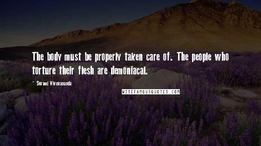 Swami Vivekananda Quotes: The body must be properly taken care of. The people who torture their flesh are demoniacal.