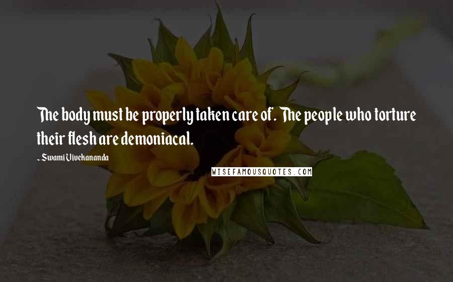 Swami Vivekananda Quotes: The body must be properly taken care of. The people who torture their flesh are demoniacal.