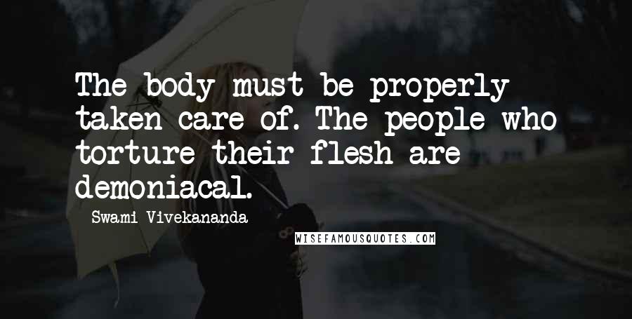 Swami Vivekananda Quotes: The body must be properly taken care of. The people who torture their flesh are demoniacal.