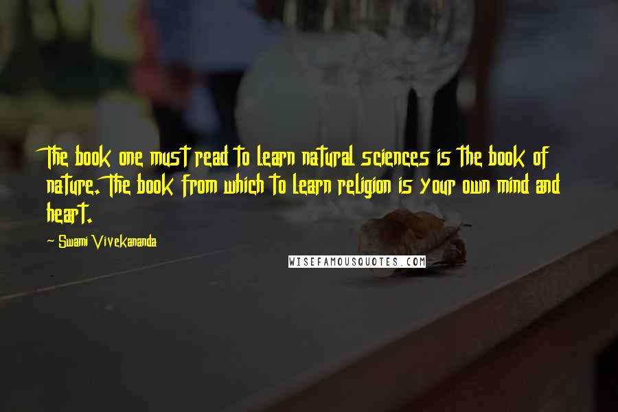 Swami Vivekananda Quotes: The book one must read to learn natural sciences is the book of nature. The book from which to learn religion is your own mind and heart.