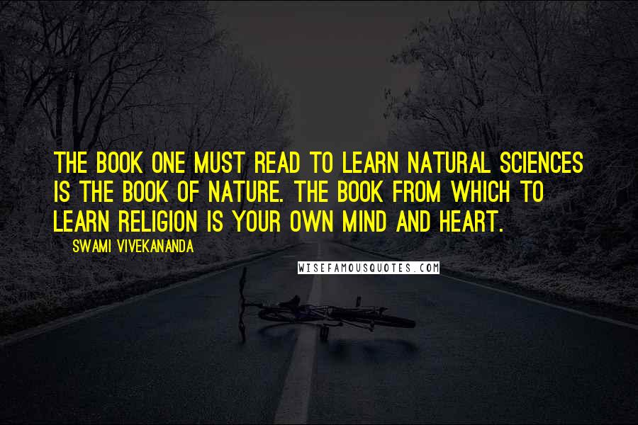 Swami Vivekananda Quotes: The book one must read to learn natural sciences is the book of nature. The book from which to learn religion is your own mind and heart.