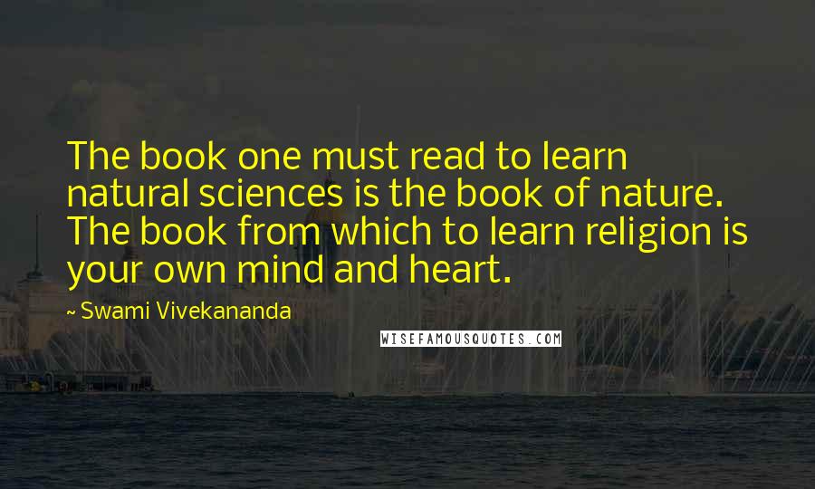 Swami Vivekananda Quotes: The book one must read to learn natural sciences is the book of nature. The book from which to learn religion is your own mind and heart.