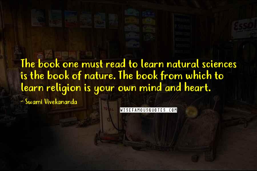 Swami Vivekananda Quotes: The book one must read to learn natural sciences is the book of nature. The book from which to learn religion is your own mind and heart.
