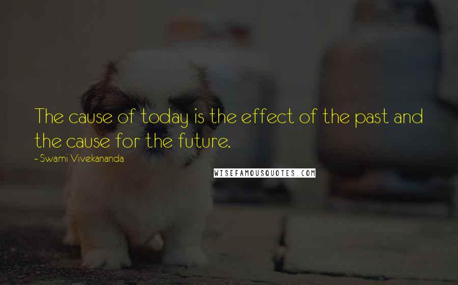 Swami Vivekananda Quotes: The cause of today is the effect of the past and the cause for the future.