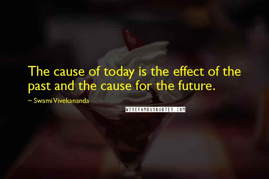 Swami Vivekananda Quotes: The cause of today is the effect of the past and the cause for the future.